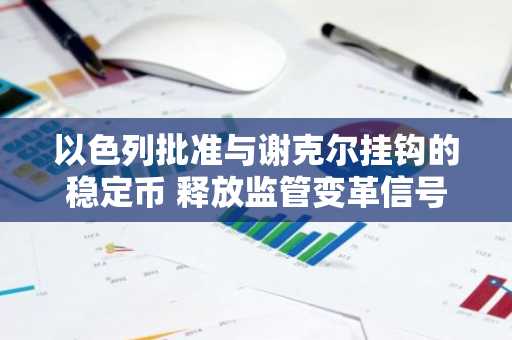 以色列批准与谢克尔挂钩的稳定币 释放监管变革信号