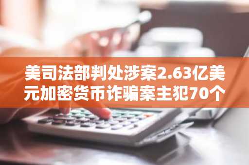 美司法部判处涉案2.63亿美元加密货币诈骗案主犯70个月监禁