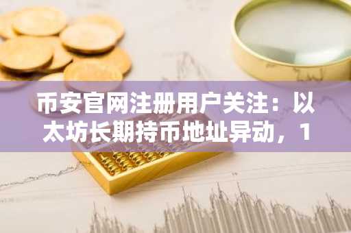 币安官网注册用户关注：以太坊长期持币地址异动，1万枚ETH转移价值超2290万美元
