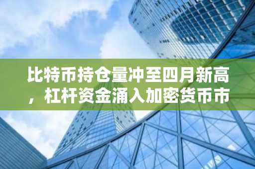 比特币持仓量冲至四月新高，杠杆资金涌入加密货币市场