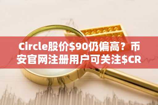 Circle股价$90仍偏高？币安官网注册用户可关注$CRCL估值逻辑与建仓时机