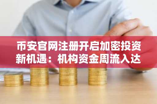 币安官网注册开启加密投资新机遇：机构资金周流入达11亿美元