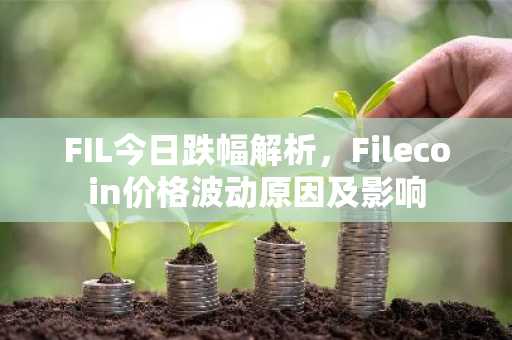 FIL今日跌幅解析，Filecoin价格波动原因及影响