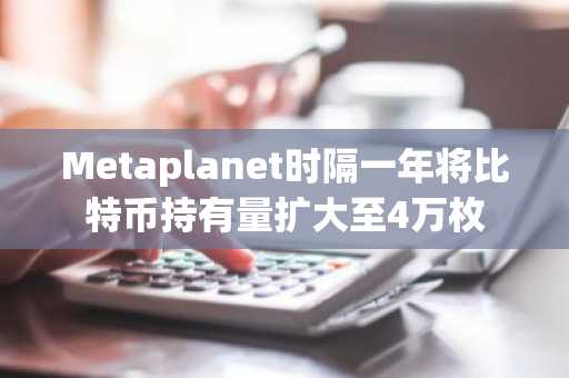 Metaplanet时隔一年将比特币持有量扩大至4万枚