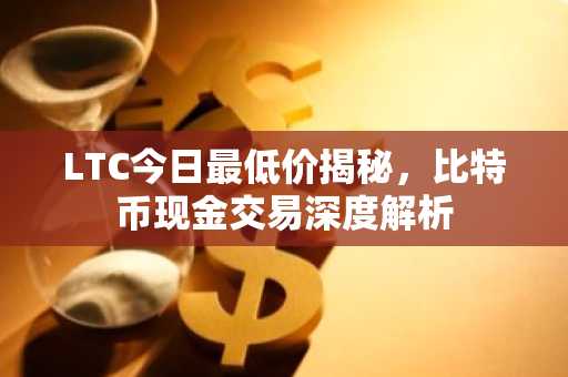 LTC今日最低价揭秘，比特币现金交易深度解析