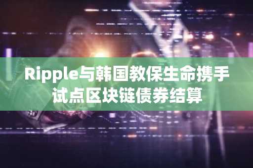 Ripple与韩国教保生命携手试点区块链债券结算