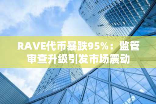 RAVE代币暴跌95%：监管审查升级引发市场震动