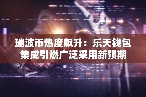 瑞波币热度飙升：乐天钱包集成引燃广泛采用新预期