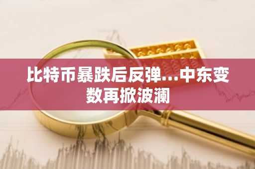 比特币暴跌后反弹…中东变数再掀波澜