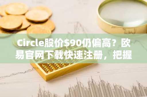 Circle股价$90仍偏高？欧易官网下载快速注册，把握$CRCL真实估值区间