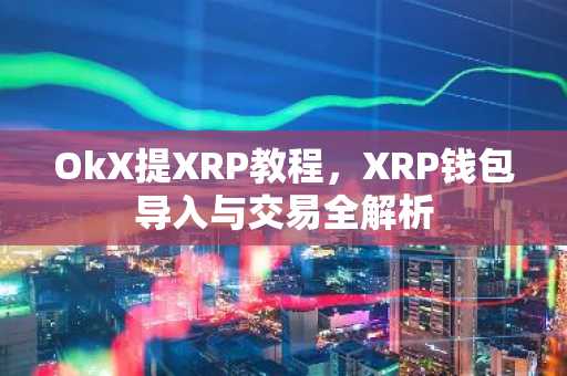 OkX提XRP教程,XRP钱包导入与交易全解析