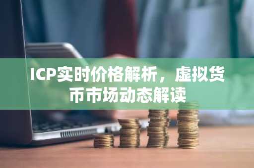 ICP实时价格解析，虚拟货币市场动态解读
