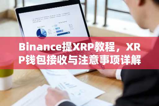 Binance提XRP教程，XRP钱包接收与注意事项详解