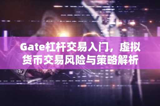 Gate杠杆交易入门，虚拟货币交易风险与策略解析